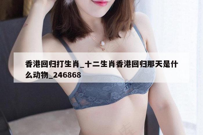 香港回归打生肖_十二生肖香港回归那天是什么动物_246868